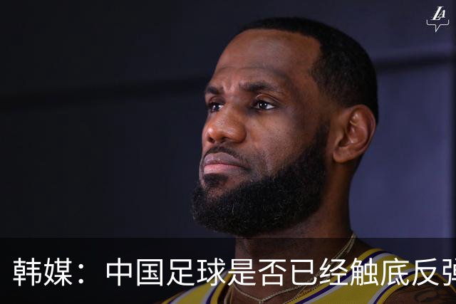 韩媒：中国足球是否已经触底反弹 亚运会将成试金石